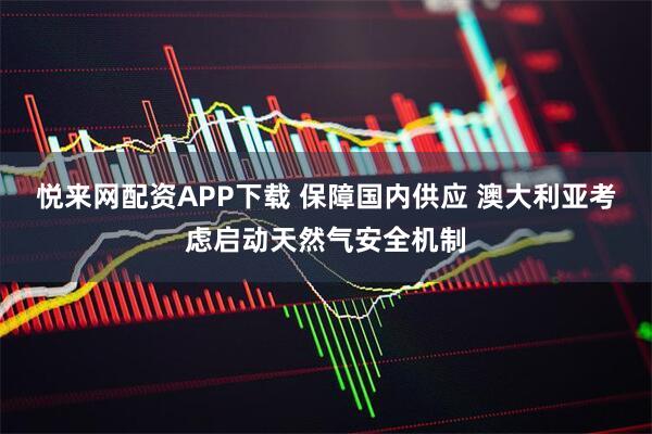 悦来网配资APP下载 保障国内供应 澳大利亚考虑启动天然气安全机制