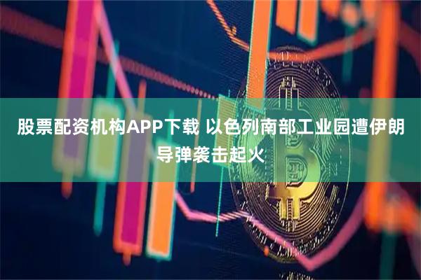 股票配资机构APP下载 以色列南部工业园遭伊朗导弹袭击起火