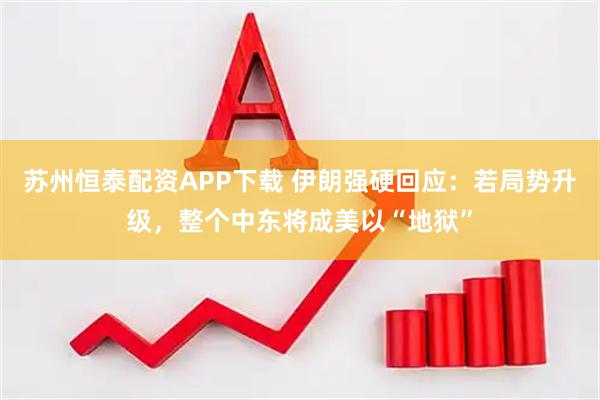 苏州恒泰配资APP下载 伊朗强硬回应:若局势升级,整个中东将成美以“地狱”