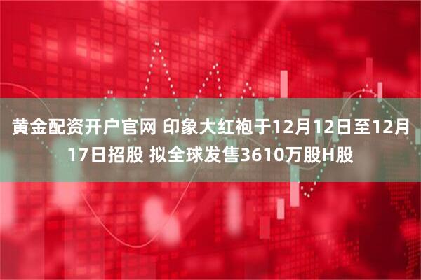 黄金配资开户官网 印象大红袍于12月12日至12月17日招股 拟全球发售3610万股H股