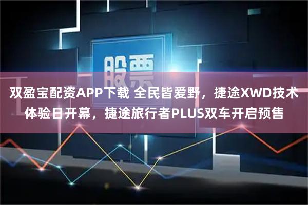 双盈宝配资APP下载 全民皆爱野，捷途XWD技术体验日开幕，捷途旅行者PLUS双车开启预售