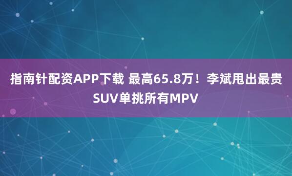 指南针配资APP下载 最高65.8万！李斌甩出最贵SUV单挑所有MPV