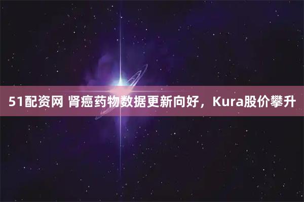 51配资网 肾癌药物数据更新向好，Kura股价攀升
