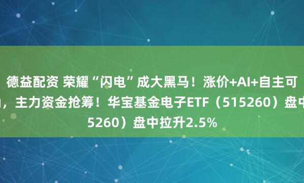 德益配资 荣耀“闪电”成大黑马！涨价+AI+自主可控主线明确，主力资金抢筹！华宝基金电子ETF（515260）盘中拉升2.5%