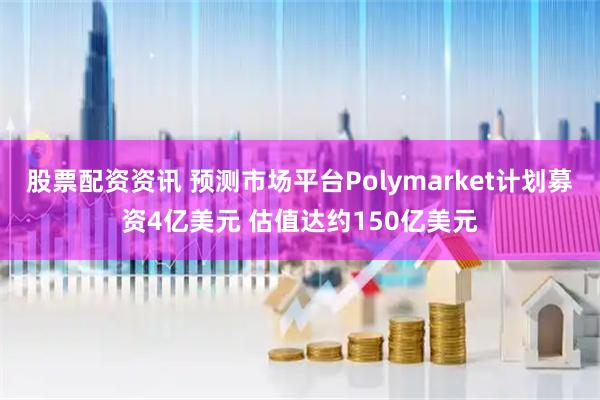 股票配资资讯 预测市场平台Polymarket计划募资4亿美元 估值达约150亿美元