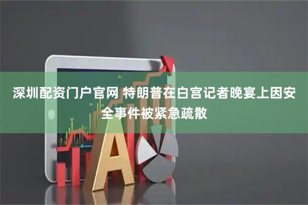 深圳配资门户官网 特朗普在白宫记者晚宴上因安全事件被紧急疏散