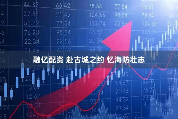 融亿配资 赴古城之约 忆海防壮志