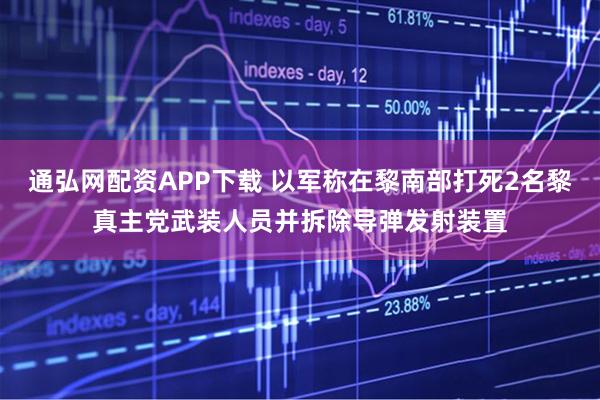 通弘网配资APP下载 以军称在黎南部打死2名黎真主党武装人员并拆除导弹发射装置