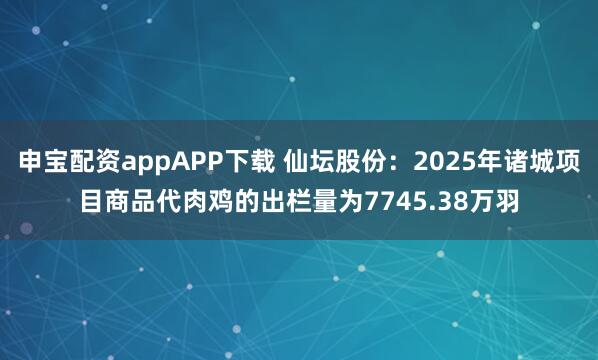 申宝配资appAPP下载 仙坛股份：2025年诸城项目商品代肉鸡的出栏量为7745.38万羽