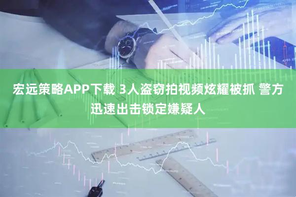 宏远策略APP下载 3人盗窃拍视频炫耀被抓 警方迅速出击锁定嫌疑人