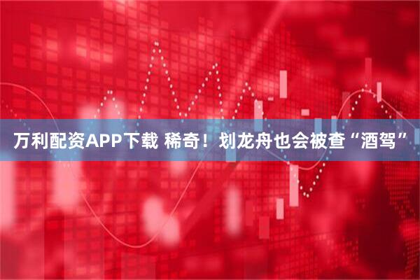 万利配资APP下载 稀奇！划龙舟也会被查“酒驾”