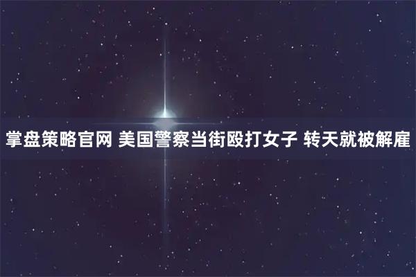 掌盘策略官网 美国警察当街殴打女子 转天就被解雇