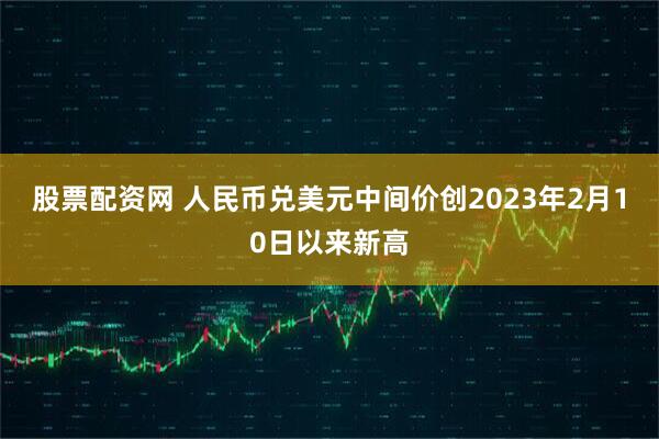 股票配资网 人民币兑美元中间价创2023年2月10日以来新高