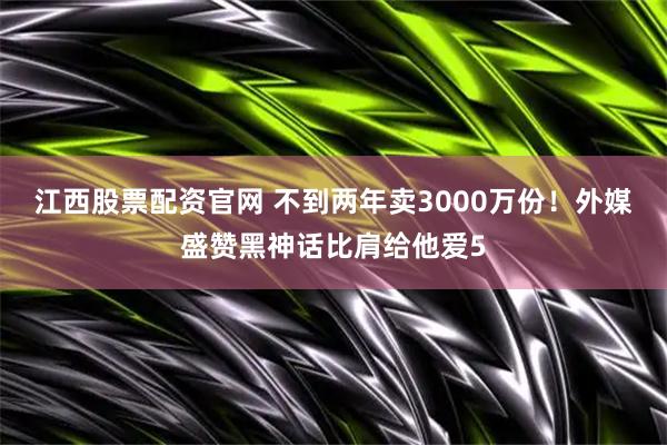 江西股票配资官网 不到两年卖3000万份！外媒盛赞黑神话比肩给他爱5