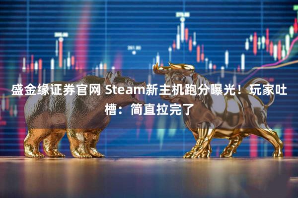 盛金缘证券官网 Steam新主机跑分曝光！玩家吐槽：简直拉完了