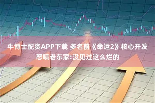 牛博士配资APP下载 多名前《命运2》核心开发怒喷老东家:没见过这么烂的