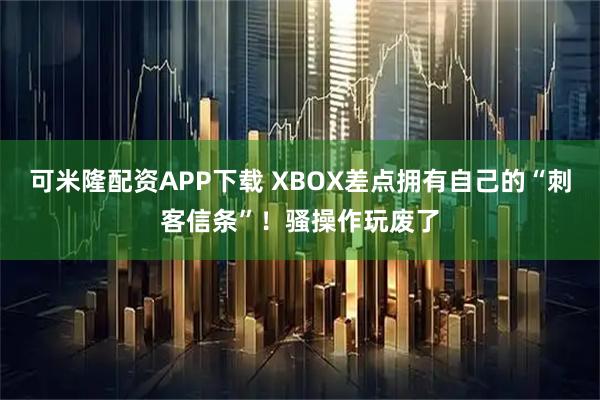 可米隆配资APP下载 XBOX差点拥有自己的“刺客信条”!骚操作玩废了
