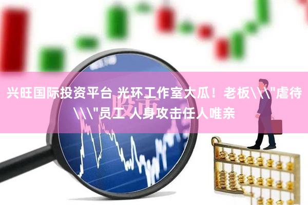 兴旺国际投资平台 光环工作室大瓜!老板\