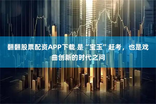 翻翻股票配资APP下载 是“宝玉”赶考，也是戏曲创新的时代之问