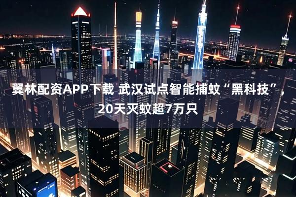 翼林配资APP下载 武汉试点智能捕蚊“黑科技”，20天灭蚊超7万只