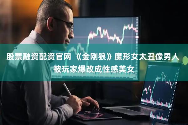 股票融资配资官网 《金刚狼》魔形女太丑像男人 被玩家爆改成性感美女
