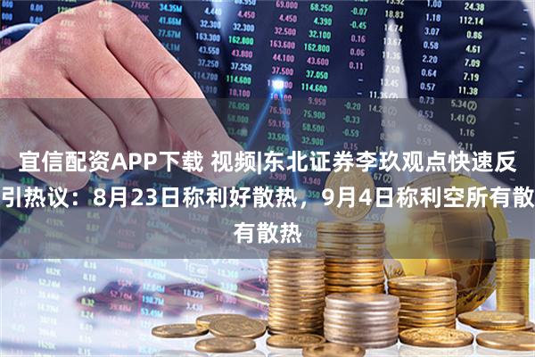宜信配资APP下载 视频|东北证券李玖观点快速反转引热议:8月23日称利好散热,9月4日称利空所有散热