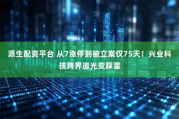 派生配资平台 从7涨停到被立案仅75天！兴业科技跨界追光变踩雷