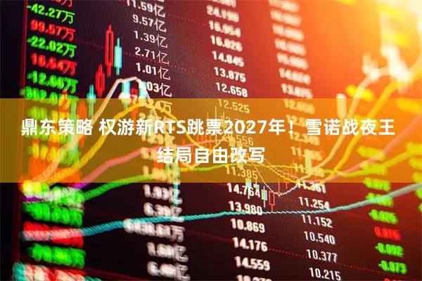 鼎东策略 权游新RTS跳票2027年！雪诺战夜王 结局自由改写