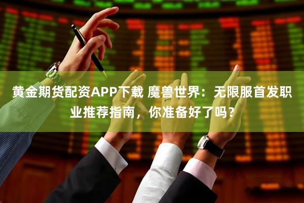 黄金期货配资APP下载 魔兽世界:无限服首发职业推荐指南,你准备好了吗?