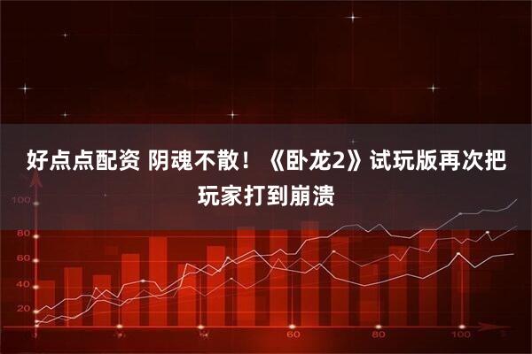好点点配资 阴魂不散！《卧龙2》试玩版再次把玩家打到崩溃
