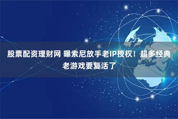 股票配资理财网 曝索尼放手老IP授权！超多经典老游戏要复活了