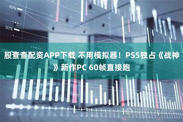 股查查配资APP下载 不用模拟器！PS5独占《战神》新作PC 60帧直接跑
