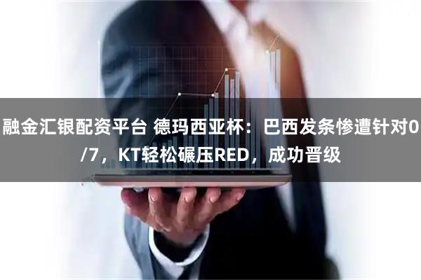 融金汇银配资平台 德玛西亚杯：巴西发条惨遭针对0/7，KT轻松碾压RED，成功晋级